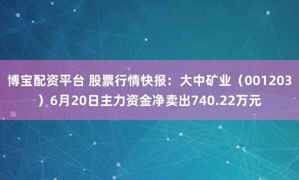 博宝配资平台 股票行情快报:大中矿业(001203)6月20日主力资金净卖出740.22万元