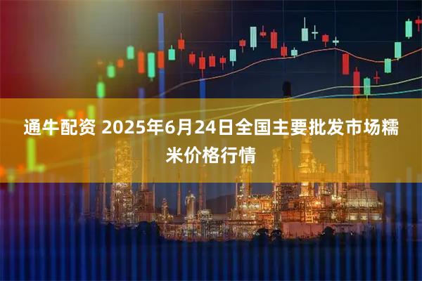 通牛配资 2025年6月24日全国主要批发市场糯米价格行情