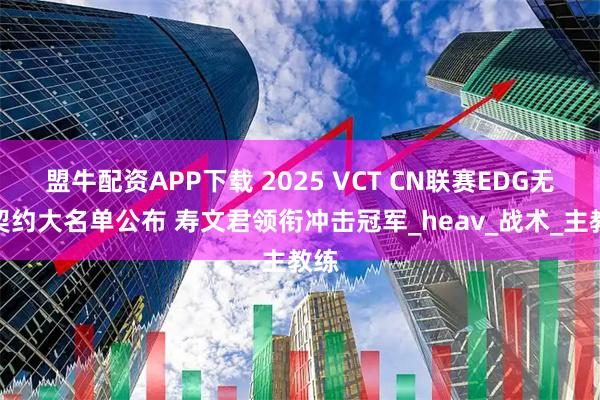 盟牛配资APP下载 2025 VCT CN联赛EDG无畏契约大名单公布 寿文君领衔冲击冠军_heav_战术_主教练