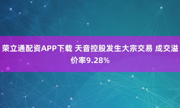 荣立通配资APP下载 天音控股发生大宗交易 成交溢价率9.28%