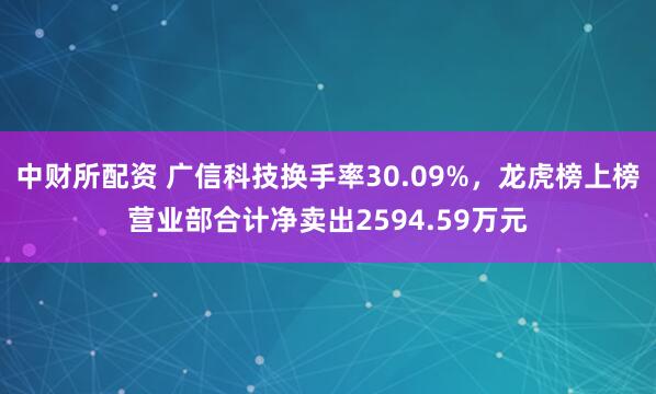 中财所配资 广信科技换手率30.09%，龙虎榜上榜营业部合计净卖出2594.59万元