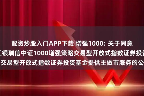 配资炒股入门APP下载 增强1000: 关于同意申万宏源证券有限公司为工银瑞信中证1000增强策略交易型开放式指数证券投资基金提供主做市服务的公告