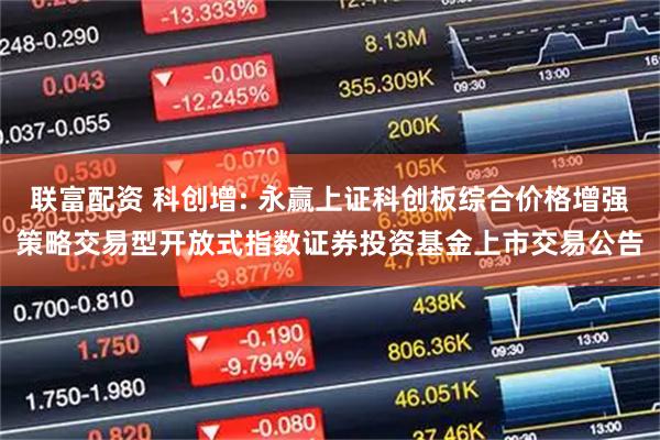联富配资 科创增: 永赢上证科创板综合价格增强策略交易型开放式指数证券投资基金上市交易公告