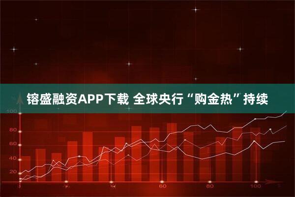 镕盛融资APP下载 全球央行“购金热”持续
