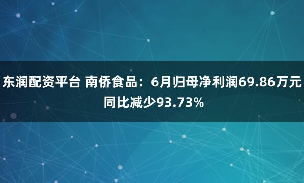东润配资平台 南侨食品：6月归母净利润69.86万元 同比减少93.73%