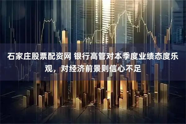 石家庄股票配资网 银行高管对本季度业绩态度乐观，对经济前景则信心不足