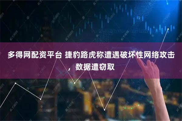 多得网配资平台 捷豹路虎称遭遇破坏性网络攻击,数据遭窃取