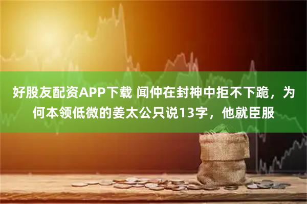 好股友配资APP下载 闻仲在封神中拒不下跪,为何本领低微的姜太公只说13字,他就臣服