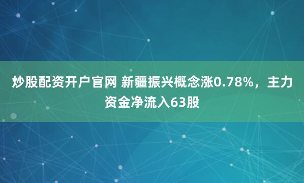 炒股配资开户官网 新疆振兴概念涨0.78%，主力资金净流入63股