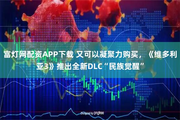 富灯网配资APP下载 又可以凝聚力购买，《维多利亚3》推出全新DLC“民族觉醒”