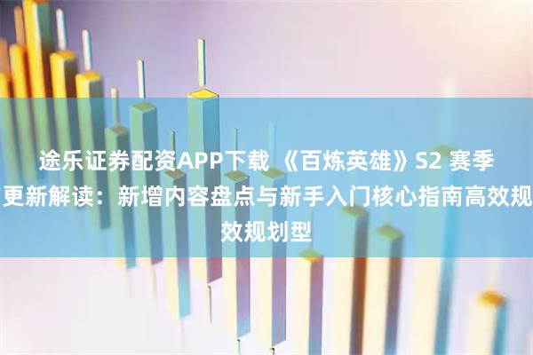 途乐证券配资APP下载 《百炼英雄》S2 赛季官方更新解读：新增内容盘点与新手入门核心指南高效规划型
