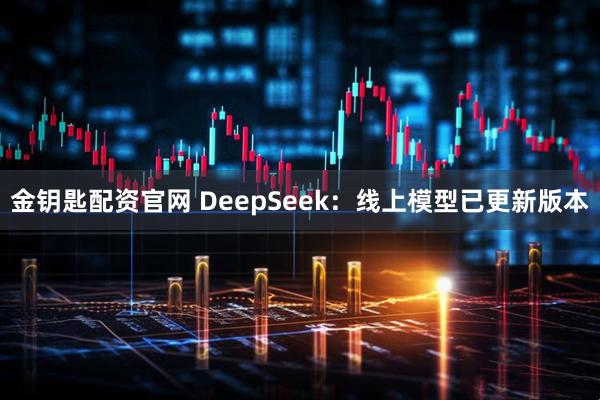 金钥匙配资官网 DeepSeek：线上模型已更新版本