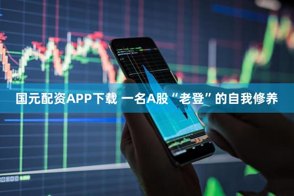 国元配资APP下载 一名A股“老登”的自我修养