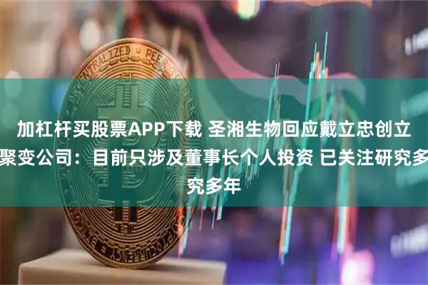 加杠杆买股票APP下载 圣湘生物回应戴立忠创立核聚变公司：目前只涉及董事长个人投资 已关注研究多年