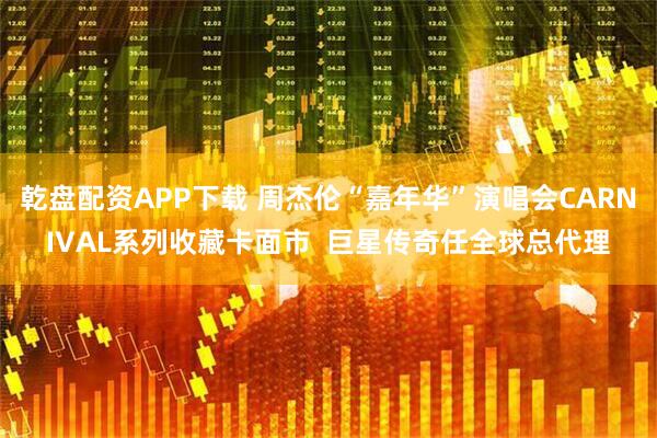 乾盘配资APP下载 周杰伦“嘉年华”演唱会CARNIVAL系列收藏卡面市  巨星传奇任全球总代理