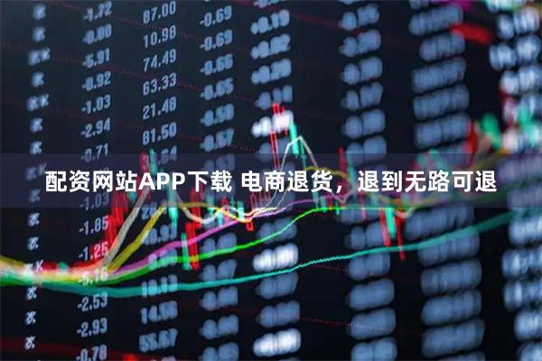 配资网站APP下载 电商退货，退到无路可退