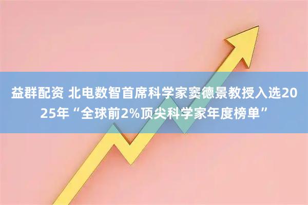 益群配资 北电数智首席科学家窦德景教授入选2025年“全球前2%顶尖科学家年度榜单”